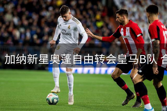 加纳新星奥蓬自由转会皇马B队 合约期至2029年